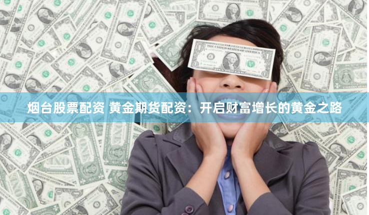 烟台股票配资 黄金期货配资：开启财富增长的黄金之路