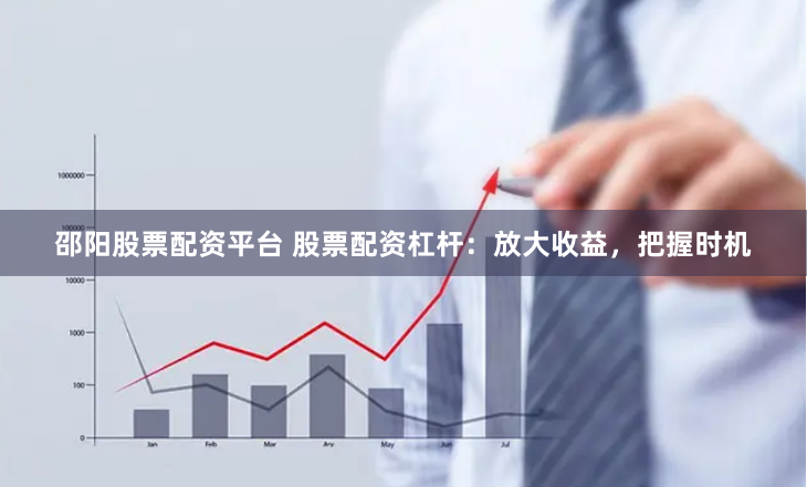 邵阳股票配资平台 股票配资杠杆：放大收益，把握时机