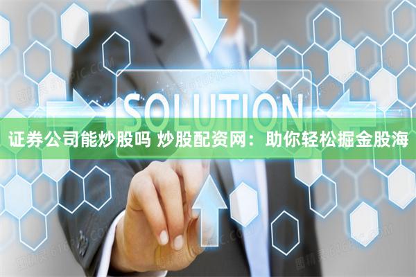 证券公司能炒股吗 炒股配资网：助你轻松掘金股海