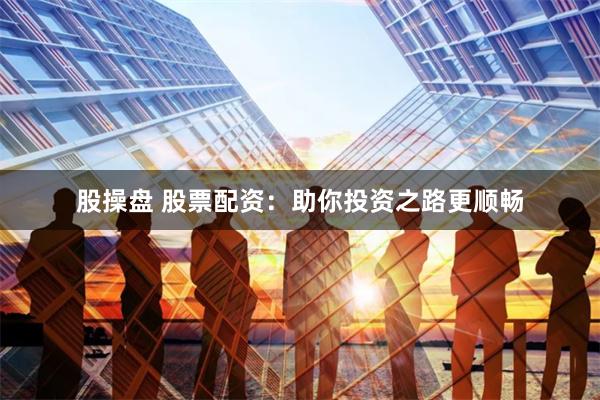 股操盘 股票配资：助你投资之路更顺畅
