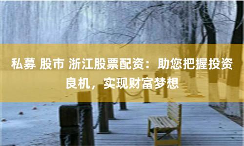 私募 股市 浙江股票配资：助您把握投资良机，实现财富梦想