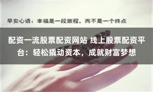 配资一流股票配资网站 线上股票配资平台：轻松撬动资本，成就财富梦想
