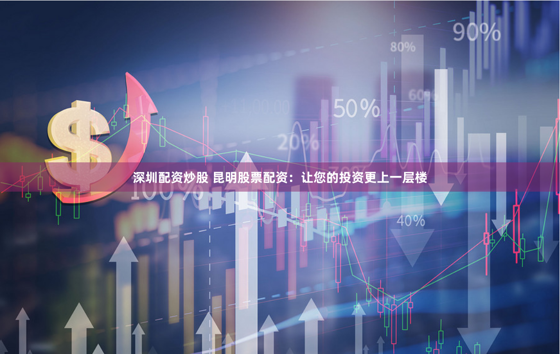 深圳配资炒股 昆明股票配资：让您的投资更上一层楼