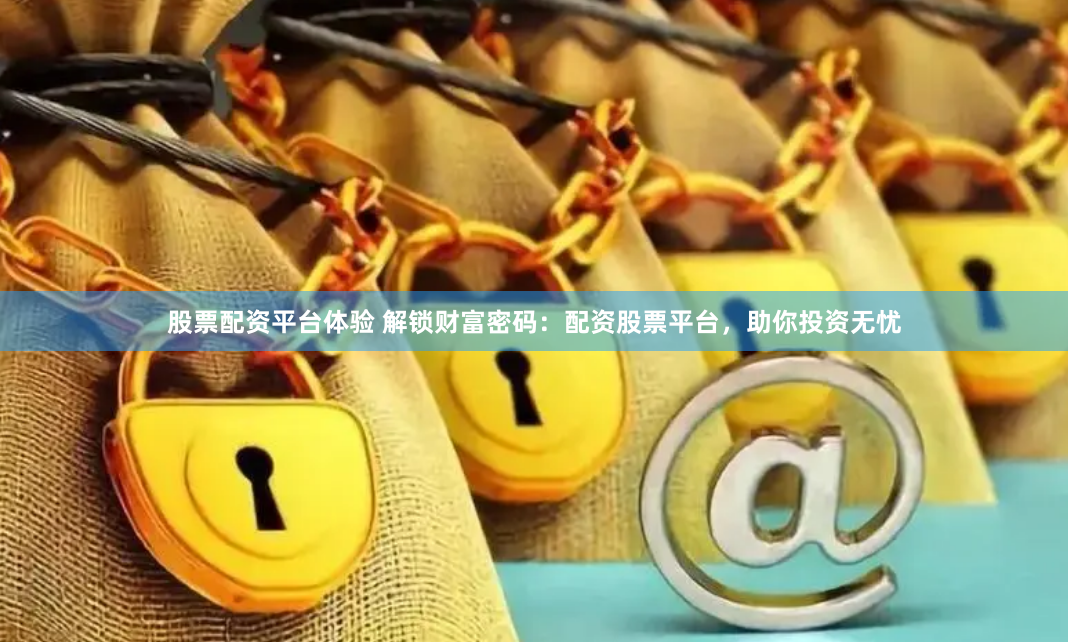 股票配资平台体验 解锁财富密码：配资股票平台，助你投资无忧