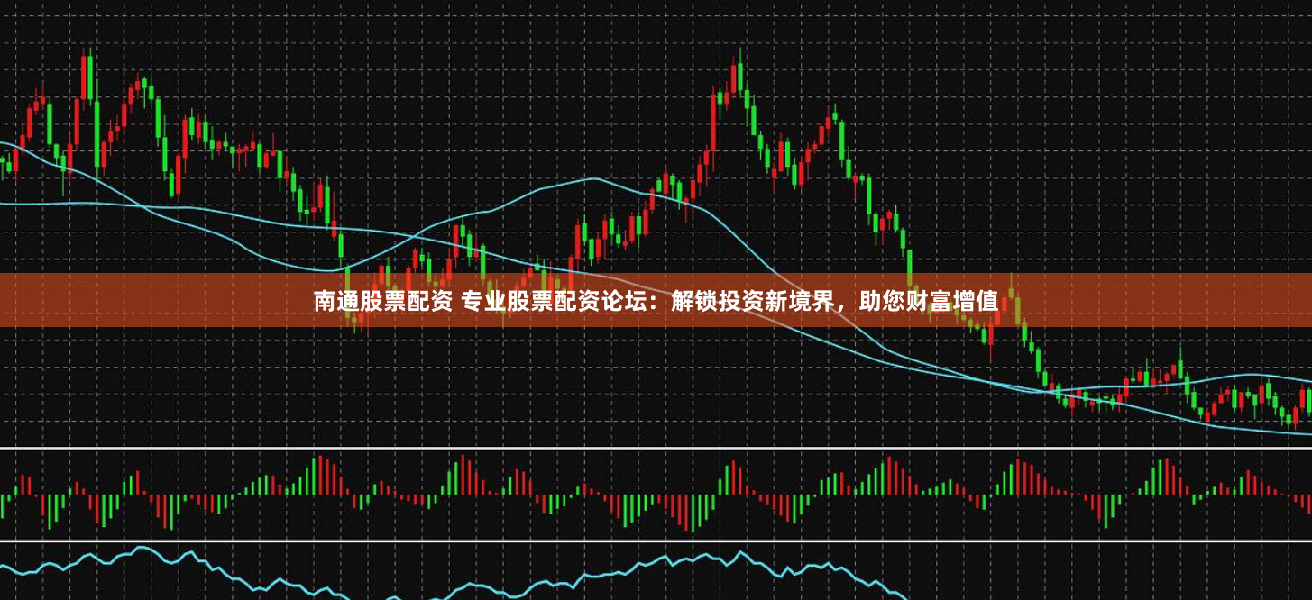 南通股票配资 专业股票配资论坛：解锁投资新境界，助您财富增值