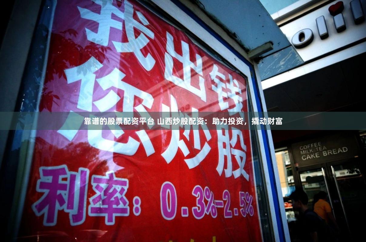 靠谱的股票配资平台 山西炒股配资：助力投资，撬动财富