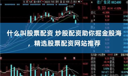 什么叫股票配资 炒股配资助你掘金股海，精选股票配资网站推荐
