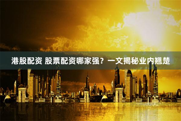 港股配资 股票配资哪家强？一文揭秘业内翘楚