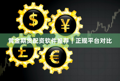 黄金期货配资软件推荐｜正规平台对比